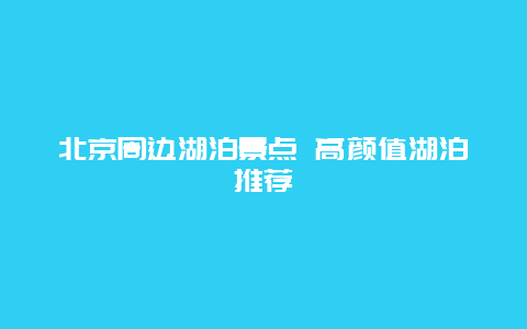 北京周边湖泊景点 高颜值湖泊推荐