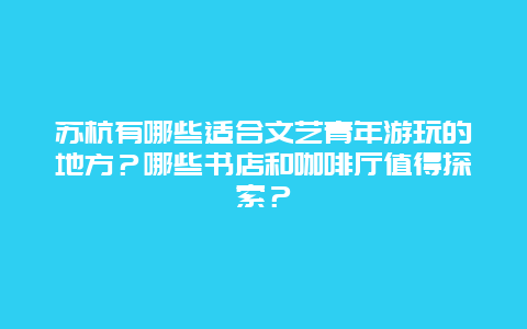 苏杭有哪些适合文艺青年游玩的地方？哪些书店和咖啡厅值得探索？