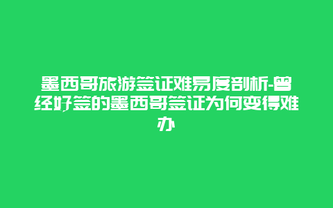 墨西哥旅游签证难易度剖析-曾经好签的墨西哥签证为何变得难办