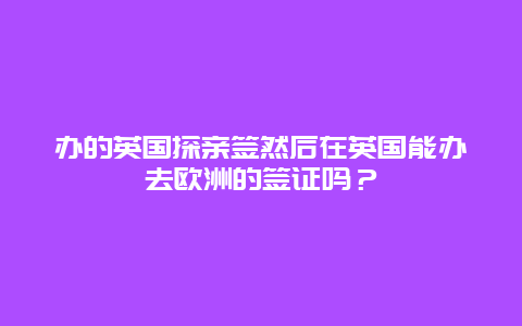 办的英国探亲签然后在英国能办去欧洲的签证吗？