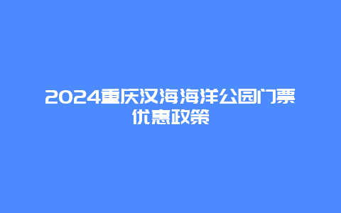 2024重庆汉海海洋公园门票优惠政策