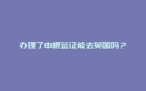 办理了申根签证能去英国吗？