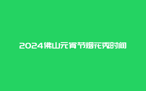 2024佛山元宵节烟花秀时间