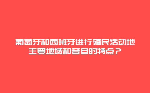 葡萄牙和西班牙进行殖民活动地主要地域和各自的特点？