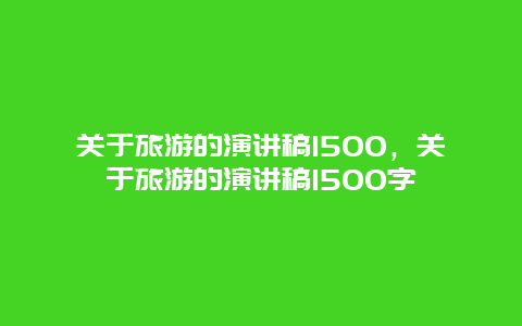 关于旅游的演讲稿1500，关于旅游的演讲稿1500字