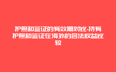 护照和签证的有效期对比-持有护照和签证在海外的合法权益比较