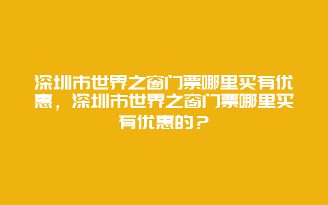 深圳市世界之窗门票哪里买有优惠，深圳市世界之窗门票哪里买有优惠的？