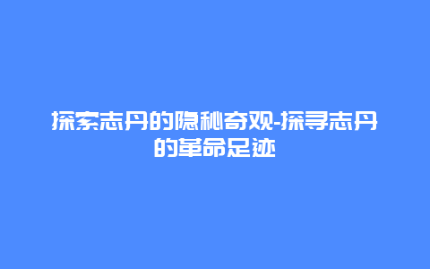 探索志丹的隐秘奇观-探寻志丹的革命足迹