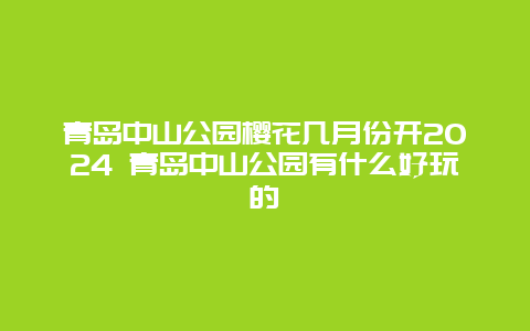 青岛中山公园樱花几月份开2024 青岛中山公园有什么好玩的