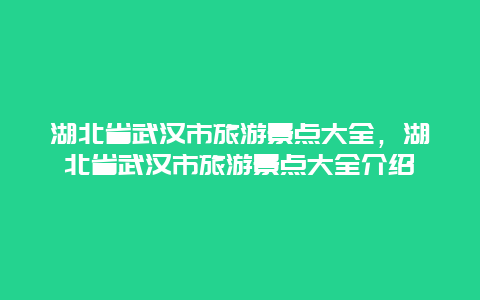 湖北省武汉市旅游景点大全，湖北省武汉市旅游景点大全介绍