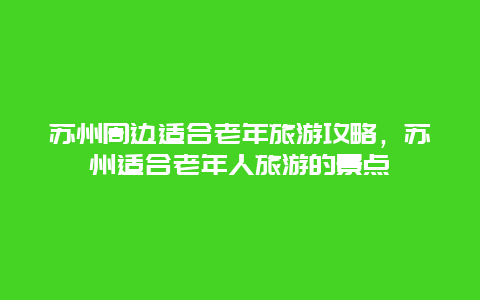 苏州周边适合老年旅游攻略，苏州适合老年人旅游的景点