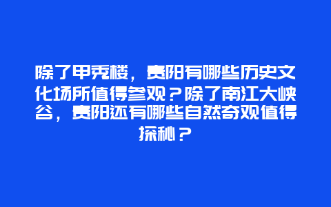 除了甲秀楼，贵阳有哪些历史文化场所值得参观？除了南江大峡谷，贵阳还有哪些自然奇观值得探秘？