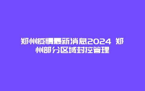 郑州疫情最新消息2024 郑州部分区域封控管理