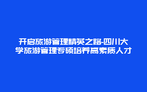 开启旅游管理精英之路-四川大学旅游管理专硕培养高素质人才