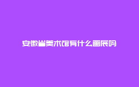 安徽省美术馆有什么画展吗