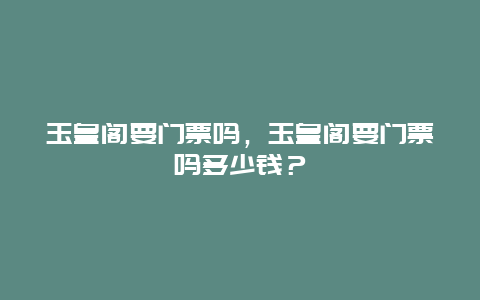 玉皇阁要门票吗，玉皇阁要门票吗多少钱？