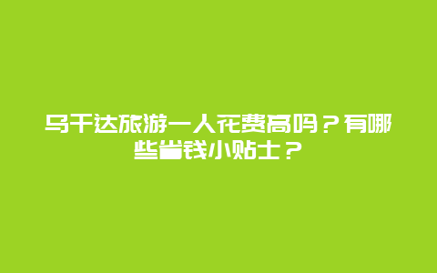 乌干达旅游一人花费高吗？有哪些省钱小贴士？