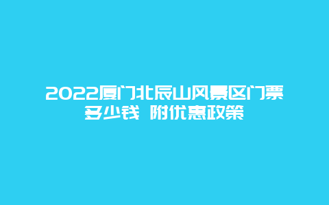 2022厦门北辰山风景区门票多少钱 附优惠政策