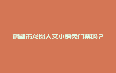 鹤壁市龙岗人文小镇免门票吗？