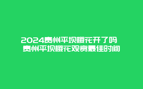 2024贵州平坝樱花开了吗 贵州平坝樱花观赏最佳时间