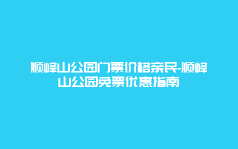 顺峰山公园门票价格亲民-顺峰山公园免票优惠指南