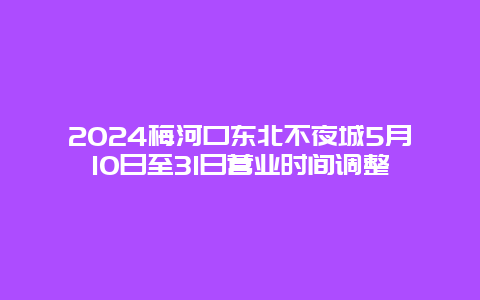 2024梅河口东北不夜城5月10日至31日营业时间调整