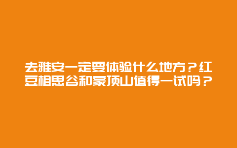 去雅安一定要体验什么地方？红豆相思谷和蒙顶山值得一试吗？