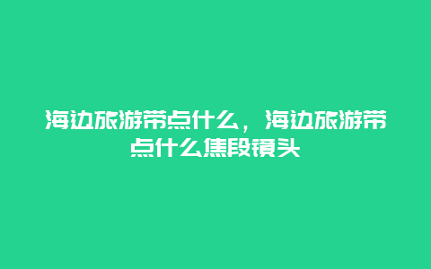 海边旅游带点什么，海边旅游带点什么焦段镜头