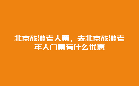 北京旅游老人票，去北京旅游老年人门票有什么优惠