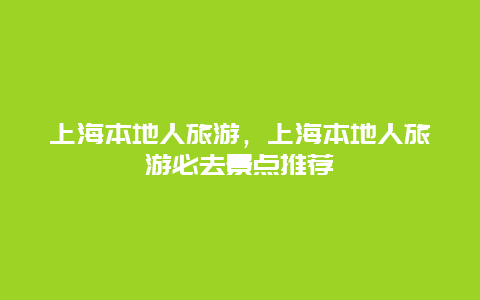 上海本地人旅游，上海本地人旅游必去景点推荐