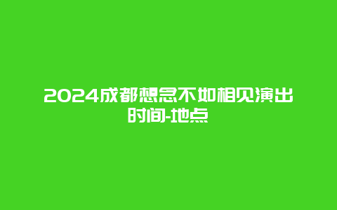 2024成都想念不如相见演出时间-地点