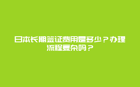 日本长期签证费用是多少？办理流程复杂吗？