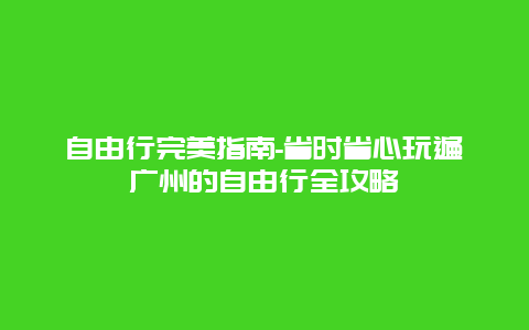 自由行完美指南-省时省心玩遍广州的自由行全攻略