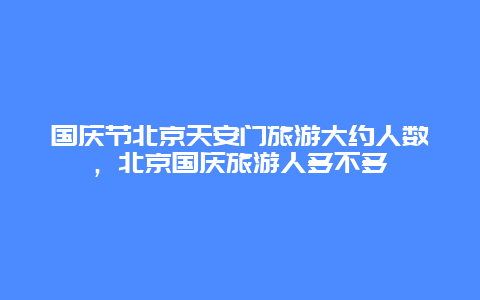 国庆节北京天安门旅游大约人数，北京国庆旅游人多不多