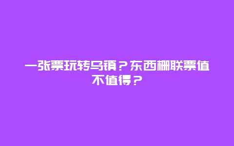 一张票玩转乌镇？东西栅联票值不值得？