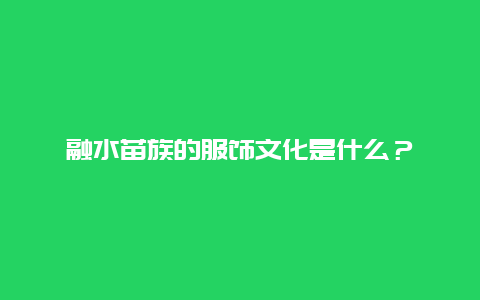 融水苗族的服饰文化是什么？