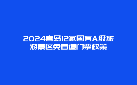 2024青岛12家国有A级旅游景区免首道门票政策