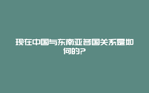 现在中国与东南亚各国关系是如何的?