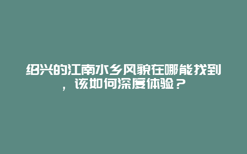 绍兴的江南水乡风貌在哪能找到，该如何深度体验？