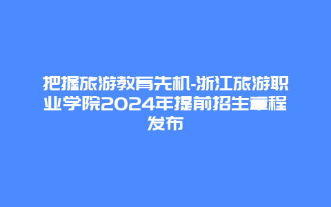 把握旅游教育先机-浙江旅游职业学院2024年提前招生章程发布