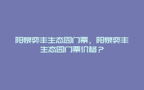 阳泉奕丰生态园门票，阳泉奕丰生态园门票价格？