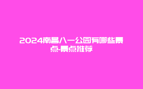 2024南昌八一公园有哪些景点-景点推荐