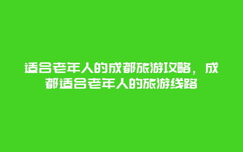 适合老年人的成都旅游攻略，成都适合老年人的旅游线路