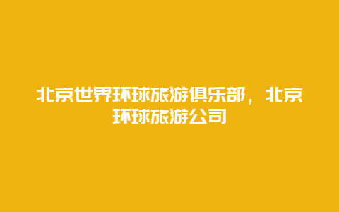 北京世界环球旅游俱乐部，北京环球旅游公司