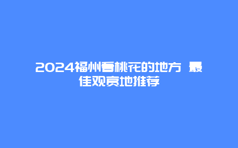 2024福州看桃花的地方 最佳观赏地推荐