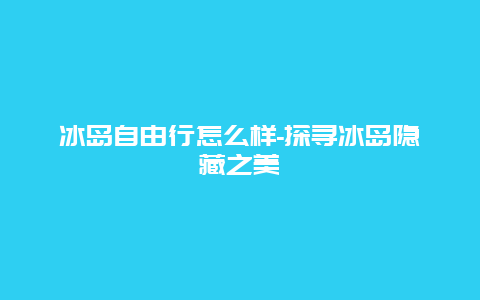 冰岛自由行怎么样-探寻冰岛隐藏之美