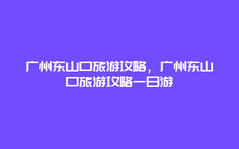 广州东山口旅游攻略，广州东山口旅游攻略一日游