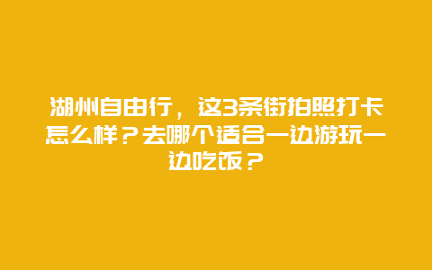 湖州自由行，这3条街拍照打卡怎么样？去哪个适合一边游玩一边吃饭？