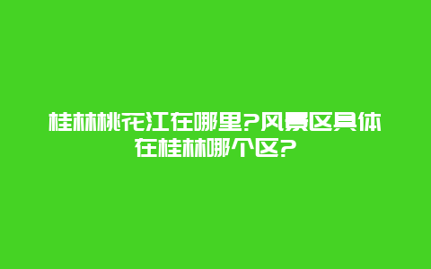 桂林桃花江在哪里?风景区具体在桂林哪个区?