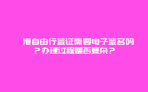 岘港自由行签证需要电子签名吗？办理过程是否复杂？